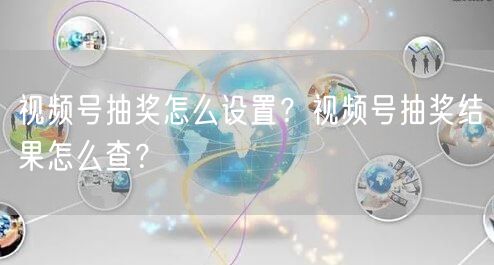 视频号抽奖怎么设置？视频号抽奖结果怎么查？