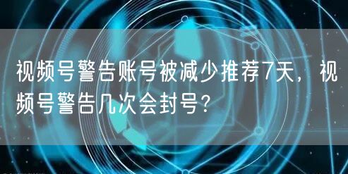 视频号警告账号被减少推荐7天，视频号警告几次会封号？