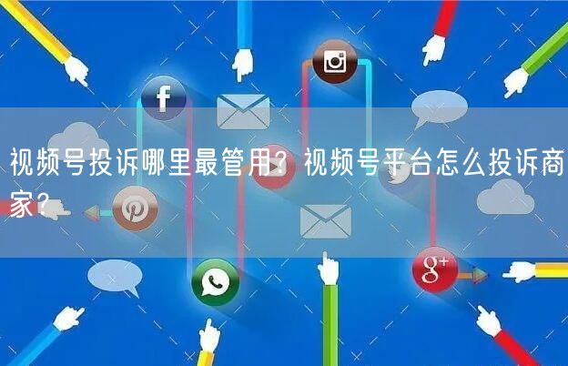 视频号投诉哪里最管用？视频号平台怎么投诉商家？