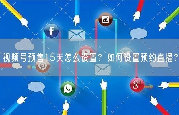 视频号预售15天怎么设置？如何设置预约直播？