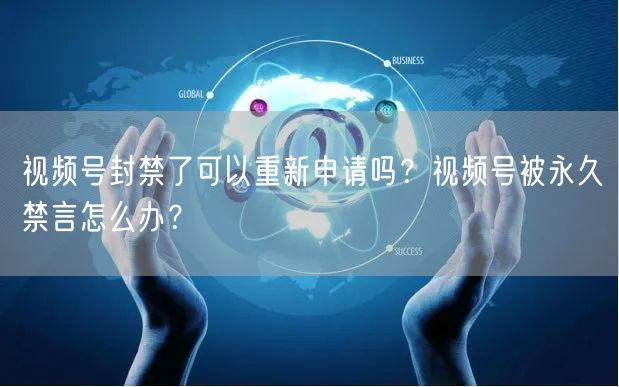 视频号封禁了可以重新申请吗？视频号被永久禁言怎么办？