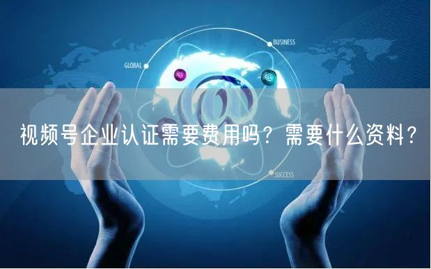视频号企业认证需要费用吗？需要什么资料？