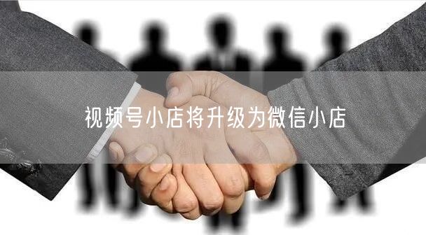 视频号小店将升级为微信小店