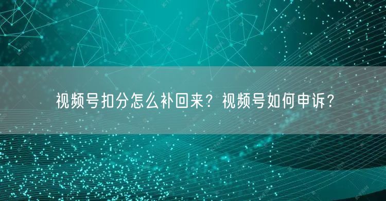 视频号扣分怎么补回来？视频号如何申诉？