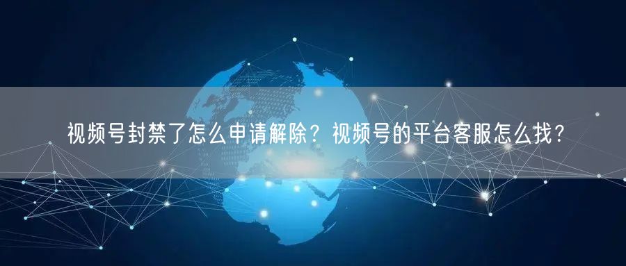 视频号封禁了怎么申请解除？视频号的平台客服怎么找？