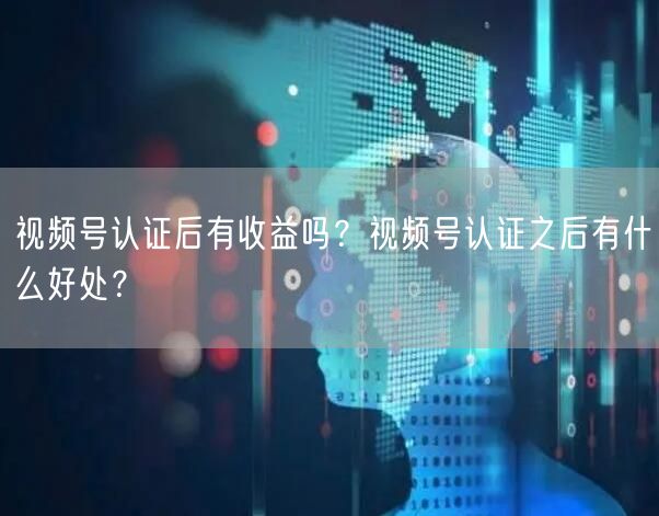 视频号认证后有收益吗？视频号认证之后有什么好处？