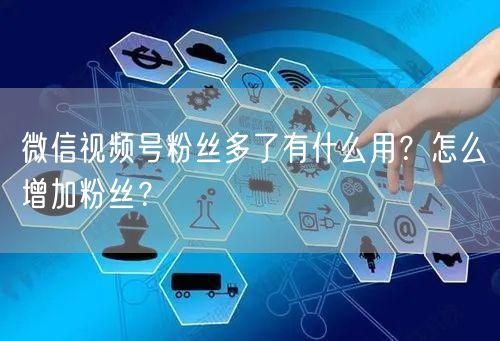 微信视频号粉丝多了有什么用？怎么增加粉丝？