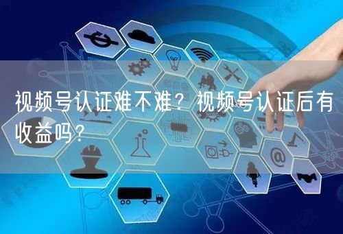 视频号认证难不难？视频号认证后有收益吗？