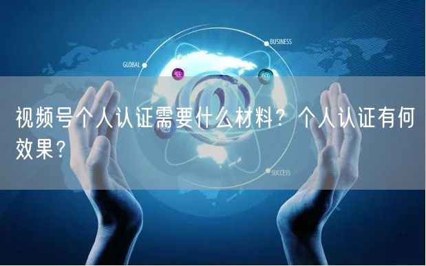 视频号个人认证需要什么材料？个人认证有何效果？