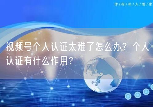 视频号个人认证太难了怎么办？个人认证有什么作用？
