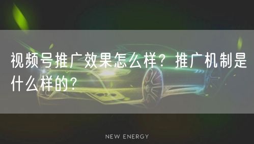 视频号推广效果怎么样？推广机制是什么样的？