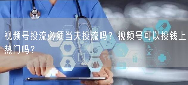 视频号投流必须当天投流吗？视频号可以投钱上热门吗？