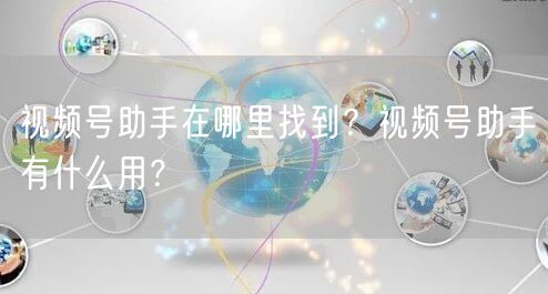 视频号助手在哪里找到？视频号助手有什么用？