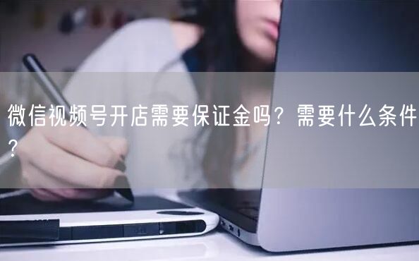 微信视频号开店需要保证金吗？需要什么条件？