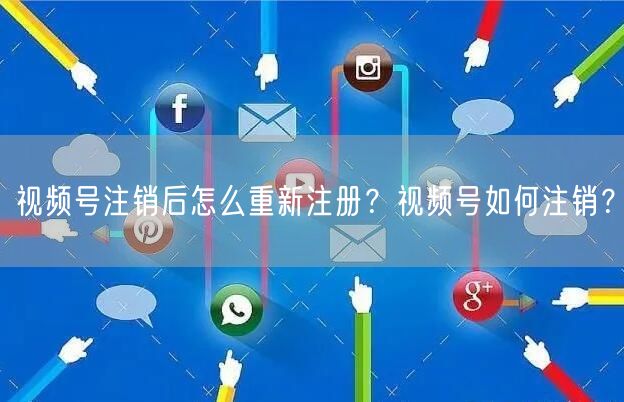 视频号注销后怎么重新注册？视频号如何注销？