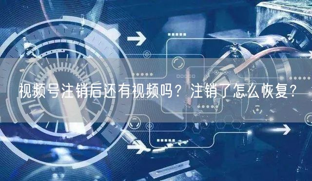 视频号注销后还有视频吗？注销了怎么恢复？