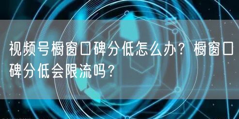 视频号橱窗口碑分低怎么办？橱窗口碑分低会限流吗？