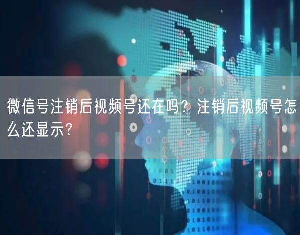 微信号注销后视频号还在吗？注销后视频号怎么还显示？