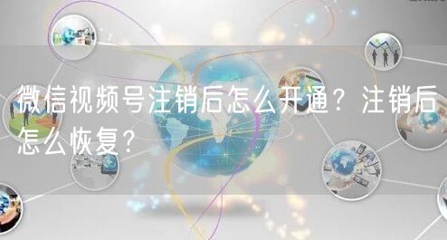 微信视频号注销后怎么开通？注销后怎么恢复？