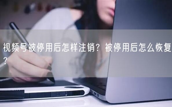 视频号被停用后怎样注销？被停用后怎么恢复？