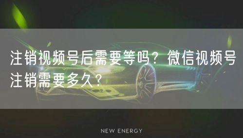 注销视频号后需要等吗？微信视频号注销需要多久？