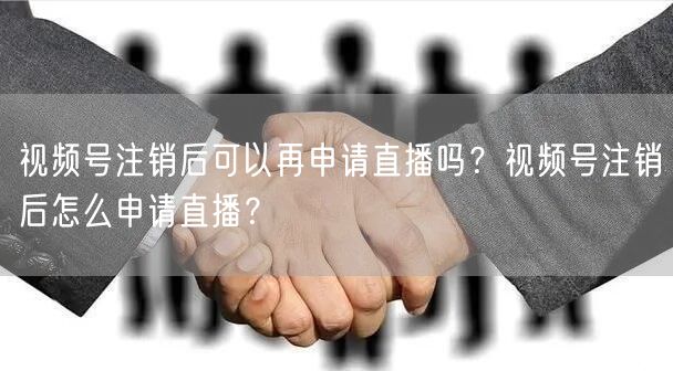 视频号注销后可以再申请直播吗？视频号注销后怎么申请直播？