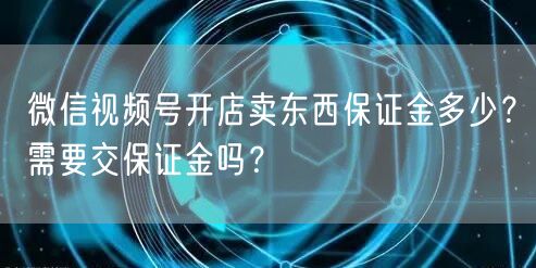 微信视频号开店卖东西保证金多少？需要交保证金吗？