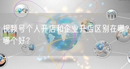 视频号个人开店和企业开店区别在哪？哪个好？