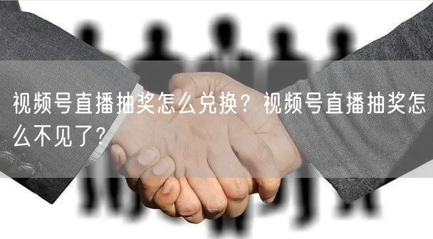 视频号直播抽奖怎么兑换？视频号直播抽奖怎么不见了？