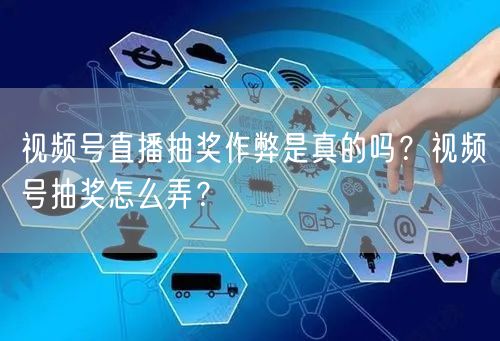 视频号直播抽奖作弊是真的吗？视频号抽奖怎么弄？