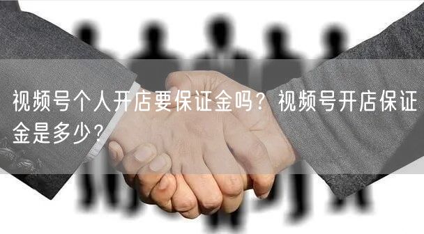 视频号个人开店要保证金吗？视频号开店保证金是多少？