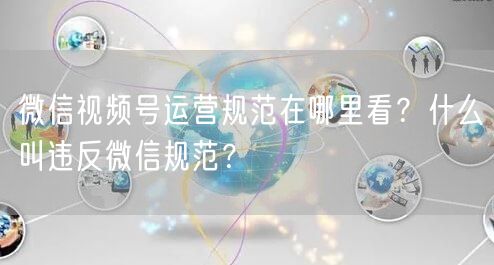 微信视频号运营规范在哪里看？什么叫违反微信规范？