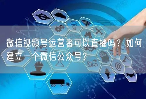 微信视频号运营者可以直播吗？如何建立一个微信公众号？
