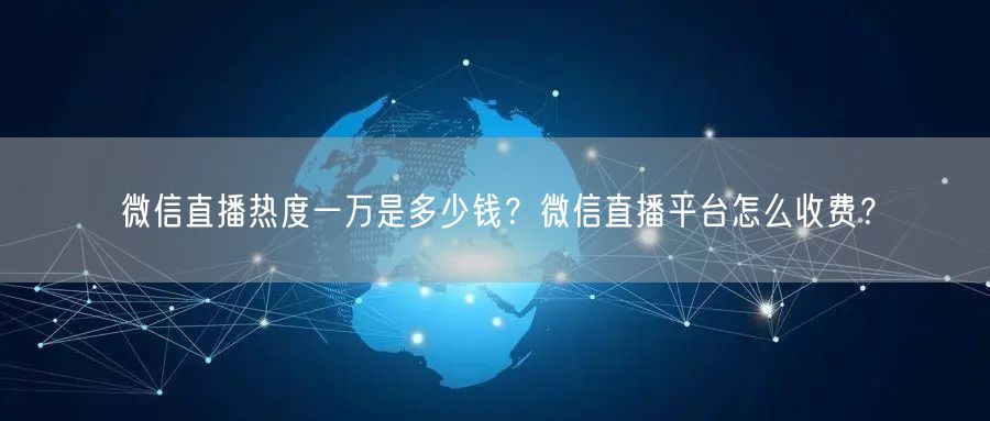 微信直播热度一万是多少钱？微信直播平台怎么收费？