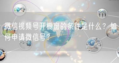 微信视频号开橱窗的条件是什么？如何申请微信号？