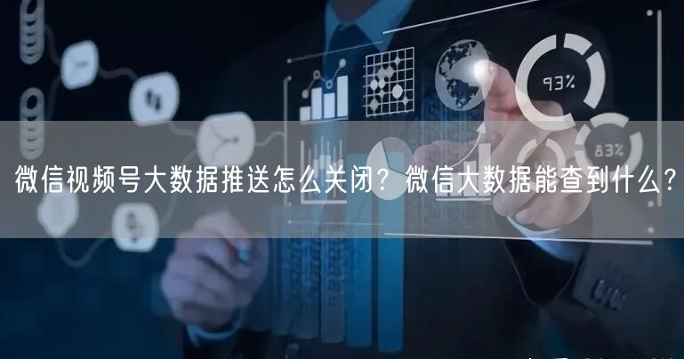 微信视频号大数据推送怎么关闭？微信大数据能查到什么？