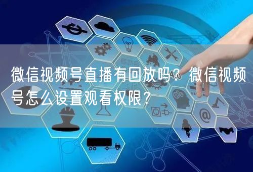 微信视频号直播有回放吗？微信视频号怎么设置观看权限？