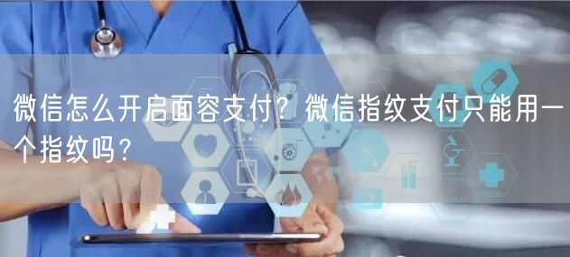 微信怎么开启面容支付？微信指纹支付只能用一个指纹吗？