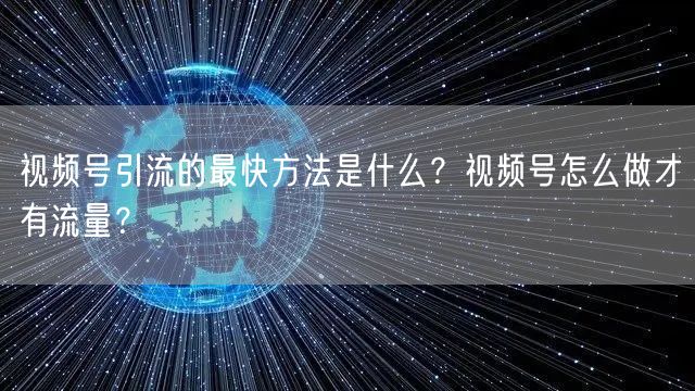 视频号引流的最快方法是什么？视频号怎么做才有流量？