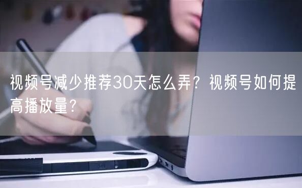视频号减少推荐30天怎么弄？视频号如何提高播放量？