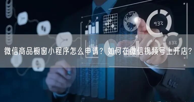 微信商品橱窗小程序怎么申请？如何在微信视频号上开店？