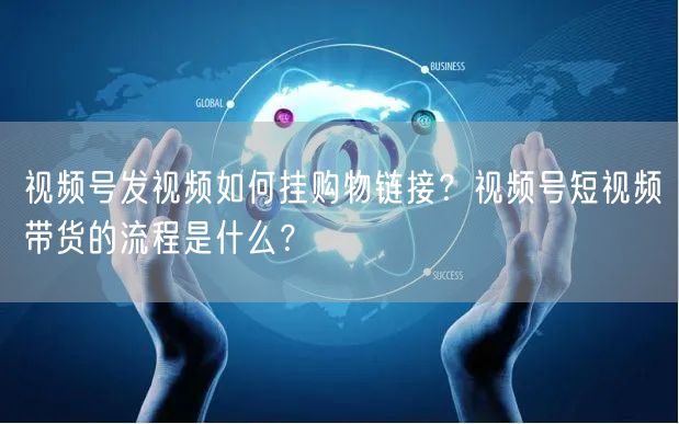 视频号发视频如何挂购物链接？视频号短视频带货的流程是什么？