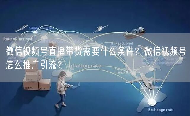 微信视频号直播带货需要什么条件？微信视频号怎么推广引流？