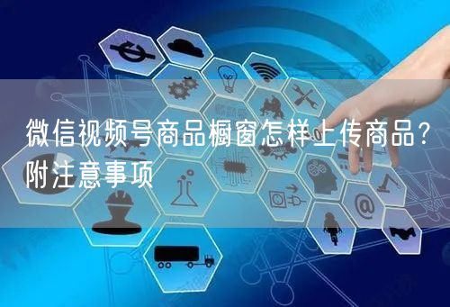 微信视频号商品橱窗怎样上传商品？附注意事项