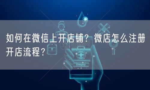 如何在微信上开店铺？微店怎么注册开店流程？