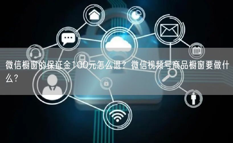 微信橱窗的保证金100元怎么退？微信视频号商品橱窗要做什么？