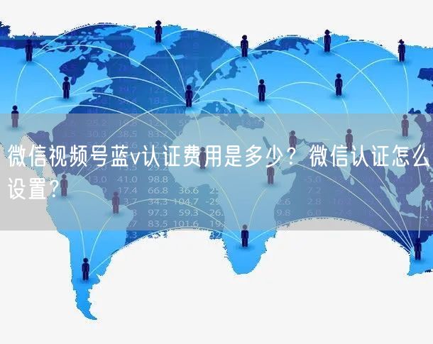 微信视频号蓝v认证费用是多少？微信认证怎么设置？
