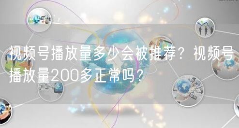 视频号播放量多少会被推荐？视频号播放量200多正常吗？