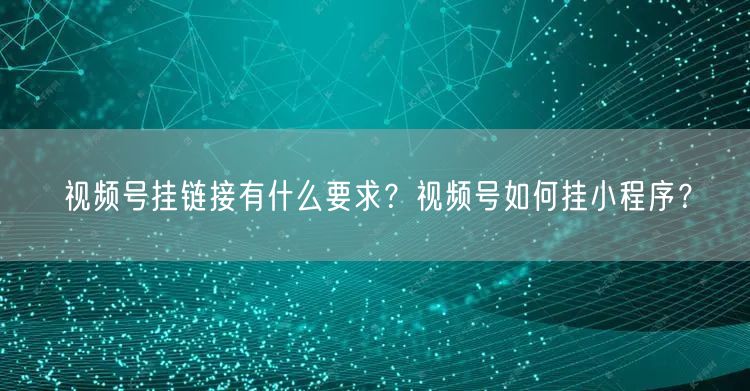 视频号挂链接有什么要求？视频号如何挂小程序？