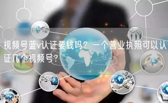 视频号蓝v认证要钱吗？一个营业执照可以认证几个视频号？